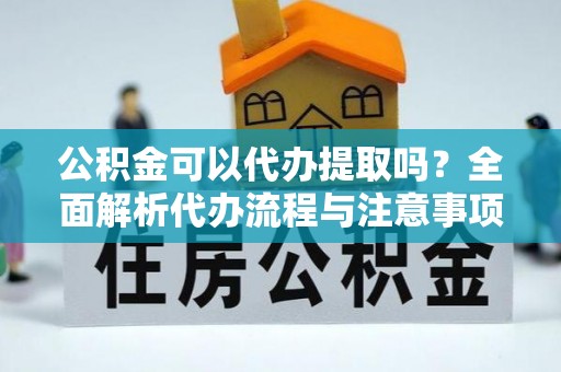 金溪公积金可以代办提取吗？全面解析代办流程与注意事项