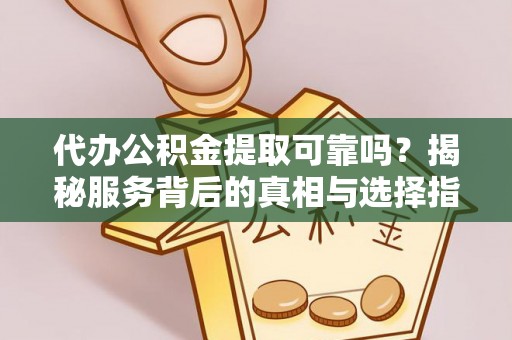 金溪代办公积金提取可靠吗？揭秘服务背后的真相与选择指南