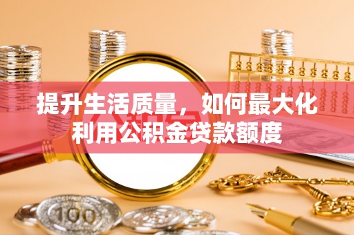 金溪提升生活质量，如何最大化利用公积金贷款额度