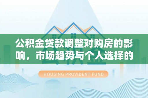 金溪公积金贷款调整对购房的影响，市场趋势与个人选择的深度解析