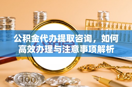 金溪公积金代办提取咨询，如何高效办理与注意事项解析