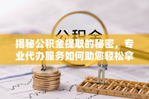 金溪揭秘公积金提取的秘密，专业代办服务如何助您轻松拿钱