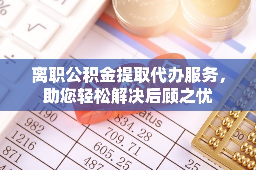 金溪离职公积金提取代办服务，助您轻松解决后顾之忧