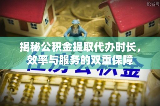 金溪揭秘公积金提取代办时长，效率与服务的双重保障