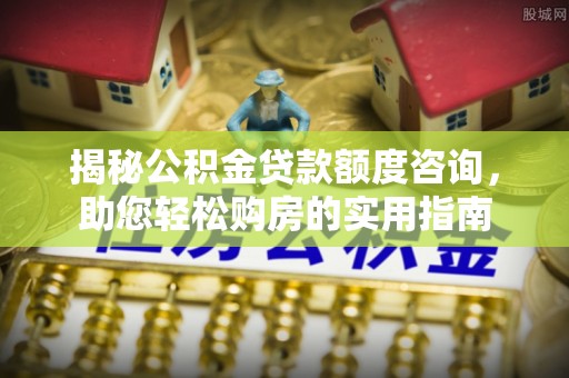 金溪揭秘公积金贷款额度咨询，助您轻松购房的实用指南