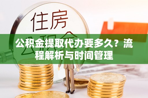 金溪公积金提取代办要多久？流程解析与时间管理