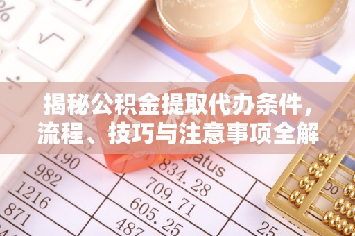 金溪揭秘公积金提取代办条件，流程、技巧与注意事项全解析