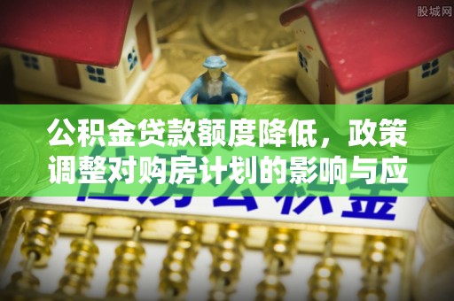 金溪公积金贷款额度降低，政策调整对购房计划的影响与应对策略