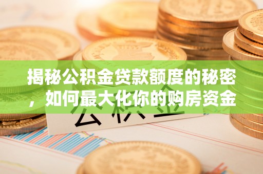 金溪揭秘公积金贷款额度的秘密，如何最大化你的购房资金