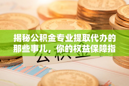 金溪揭秘公积金专业提取代办的那些事儿，你的权益保障指南