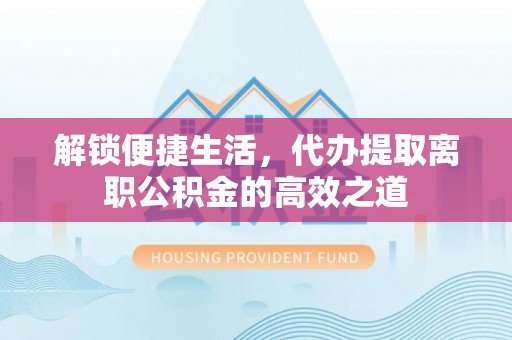 金溪解锁便捷生活，代办提取离职公积金的高效之道