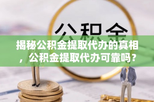 金溪揭秘公积金提取代办的真相，公积金提取代办可靠吗？