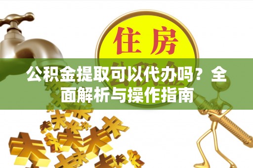金溪公积金提取可以代办吗？全面解析与操作指南