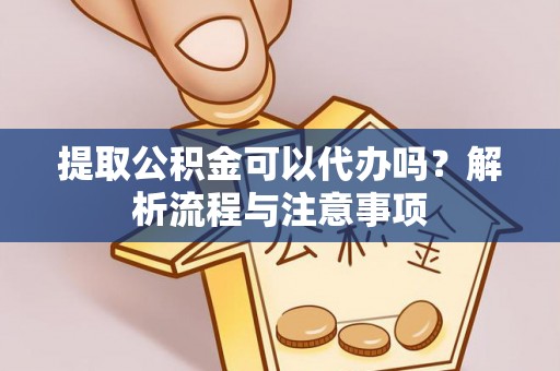 金溪提取公积金可以代办吗？解析流程与注意事项
