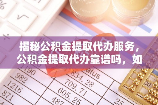 金溪揭秘公积金提取代办服务，公积金提取代办靠谱吗，如何选择值得信赖的平台？