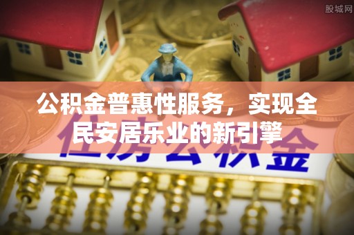金溪公积金普惠性服务，实现全民安居乐业的新引擎
