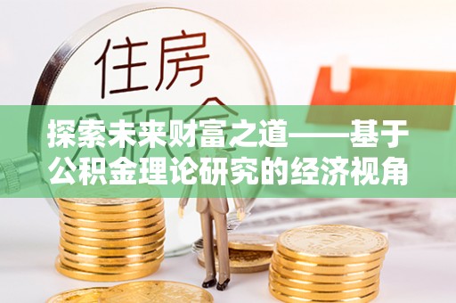 金溪探索未来财富之道——基于公积金理论研究的经济视角分析