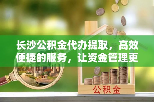 金溪长沙公积金代办提取，高效便捷的服务，让资金管理更轻松