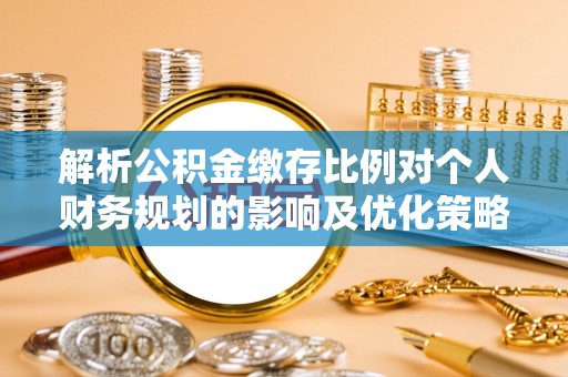 金溪解析公积金缴存比例对个人财务规划的影响及优化策略