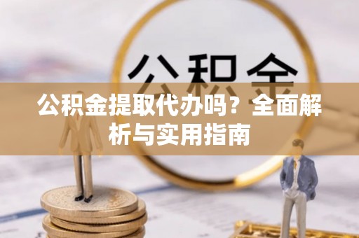 金溪公积金提取代办吗？全面解析与实用指南