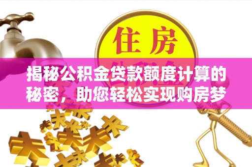 金溪揭秘公积金贷款额度计算的秘密，助您轻松实现购房梦想