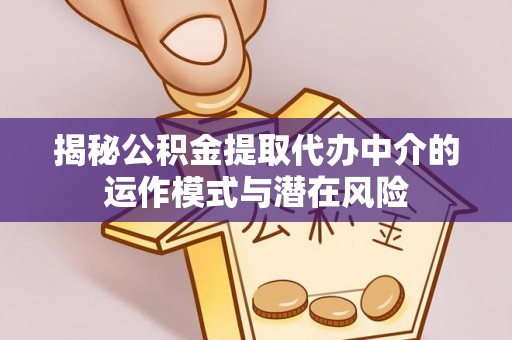 金溪揭秘公积金提取代办中介的运作模式与潜在风险
