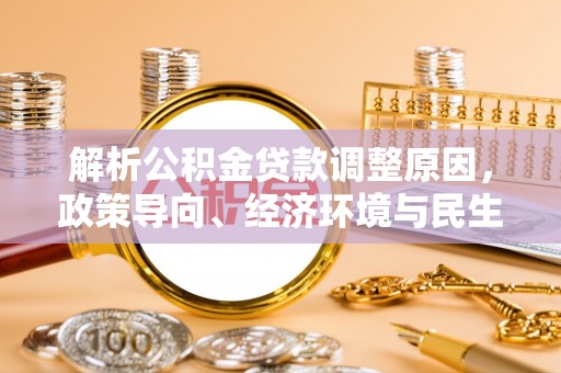 金溪解析公积金贷款调整原因，政策导向、经济环境与民生需求的多重考量