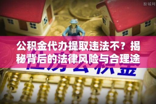 金溪公积金代办提取违法不？揭秘背后的法律风险与合理途径