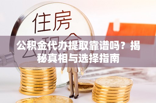 金溪公积金代办提取靠谱吗？揭秘真相与选择指南