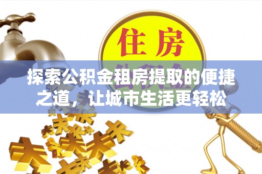 金溪探索公积金租房提取的便捷之道，让城市生活更轻松