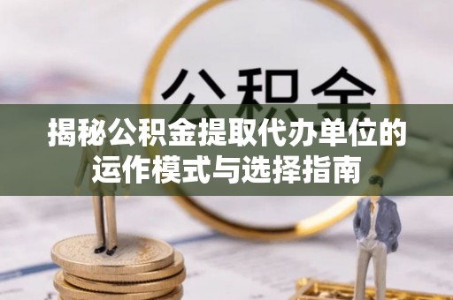 金溪揭秘公积金提取代办单位的运作模式与选择指南