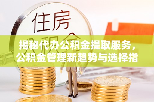 金溪揭秘代办公积金提取服务，公积金管理新趋势与选择指南