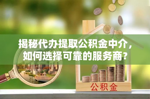 金溪揭秘代办提取公积金中介，如何选择可靠的服务商？