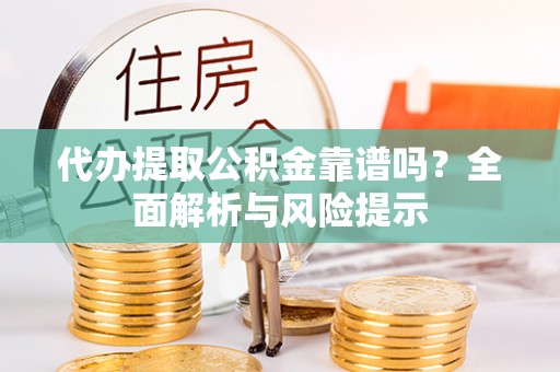金溪代办提取公积金靠谱吗？全面解析与风险提示