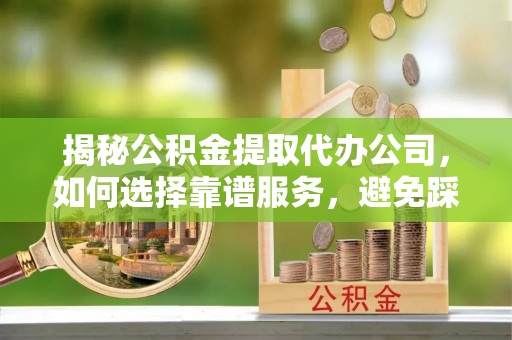金溪揭秘公积金提取代办公司，如何选择靠谱服务，避免踩坑？