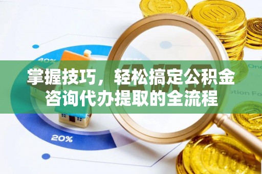 金溪掌握技巧，轻松搞定公积金咨询代办提取的全流程