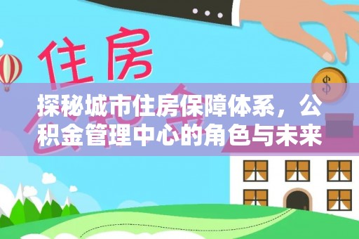 金溪探秘城市住房保障体系，公积金管理中心的角色与未来