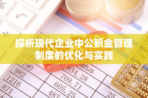 金溪探析现代企业中公积金管理制度的优化与实践