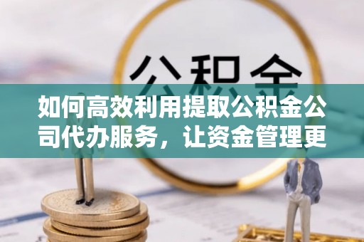 金溪如何高效利用提取公积金公司代办服务，让资金管理更轻松