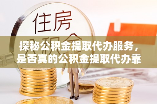 金溪探秘公积金提取代办服务，是否真的公积金提取代办靠谱吗？