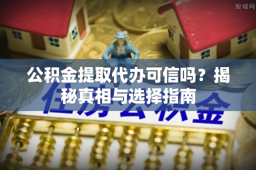金溪公积金提取代办可信吗？揭秘真相与选择指南