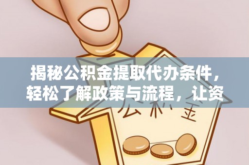 金溪揭秘公积金提取代办条件，轻松了解政策与流程，让资金管理更高效