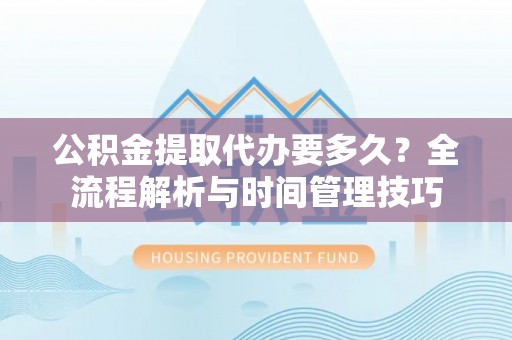 金溪公积金提取代办要多久？全流程解析与时间管理技巧