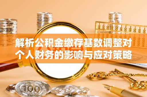 金溪解析公积金缴存基数调整对个人财务的影响与应对策略
