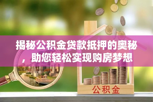金溪揭秘公积金贷款抵押的奥秘，助您轻松实现购房梦想