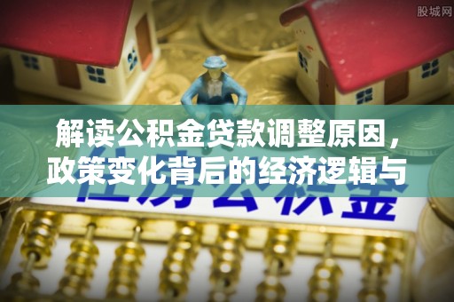 金溪解读公积金贷款调整原因，政策变化背后的经济逻辑与影响