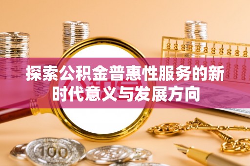 金溪探索公积金普惠性服务的新时代意义与发展方向