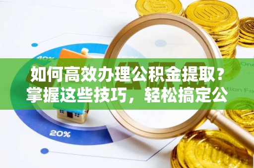 金溪如何高效办理公积金提取？掌握这些技巧，轻松搞定公积金代办提取