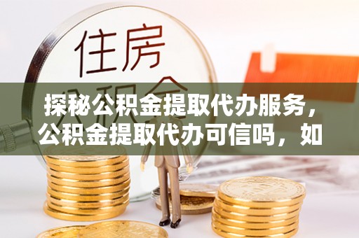 金溪探秘公积金提取代办服务，公积金提取代办可信吗，如何选择靠谱平台？