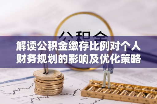 金溪解读公积金缴存比例对个人财务规划的影响及优化策略
